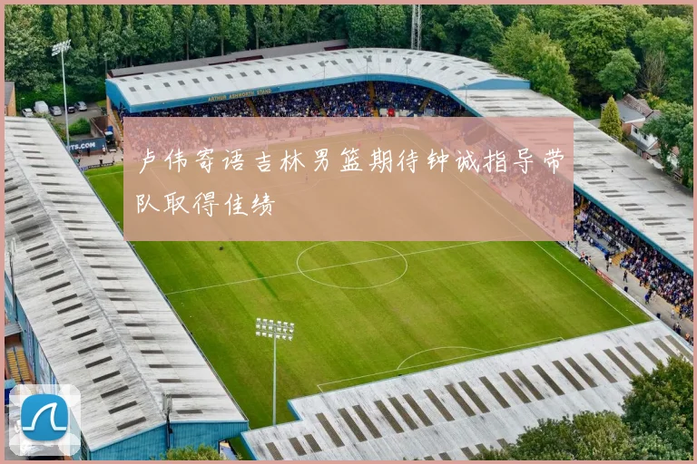 卢伟寄语吉林男篮期待钟诚指导带队取得佳绩