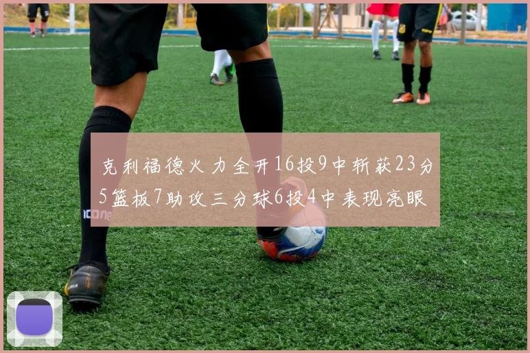 克利福德火力全开16投9中斩获23分5篮板7助攻三分球6投4中表现亮眼