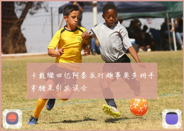 卡戴珊回忆阿泰派对趣事奥多姆手拿糖果引发误会
