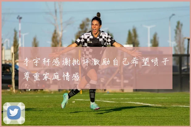 李宇轩感谢批评激励自己希望喷子尊重家庭情感