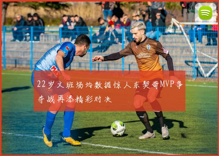 22岁文班场均数据惊人东契奇MVP争夺战再添精彩对决
