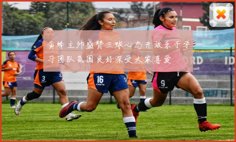 黄蜂主帅盛赞三球心态开放乐于学习团队氛围良好深受大家喜爱