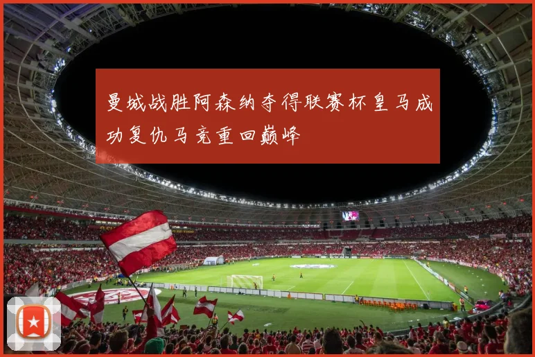 曼城战胜阿森纳夺得联赛杯皇马成功复仇马竞重回巅峰