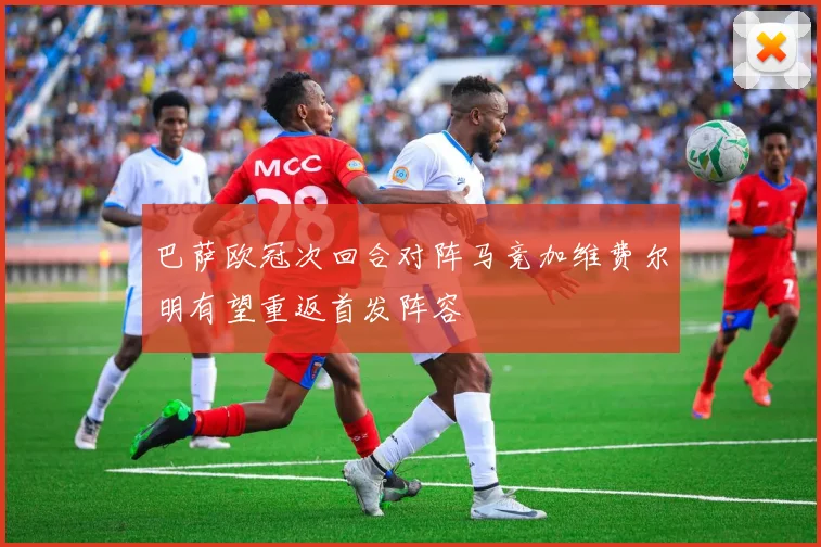 巴萨欧冠次回合对阵马竞加维费尔明有望重返首发阵容
