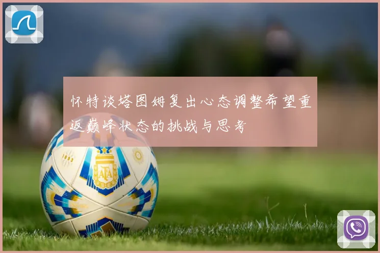 怀特谈塔图姆复出心态调整希望重返巅峰状态的挑战与思考