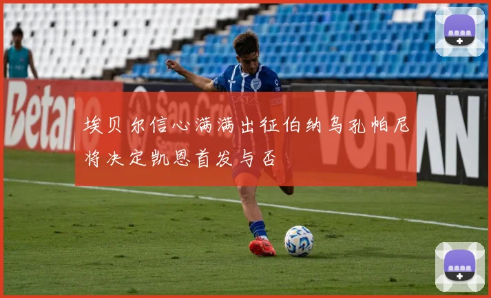 埃贝尔信心满满出征伯纳乌孔帕尼将决定凯恩首发与否