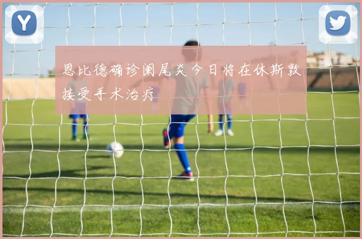 恩比德确诊阑尾炎今日将在休斯敦接受手术治疗