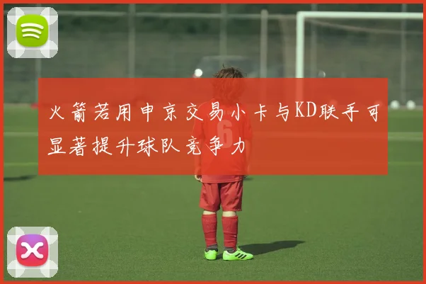 火箭若用申京交易小卡与KD联手可显著提升球队竞争力