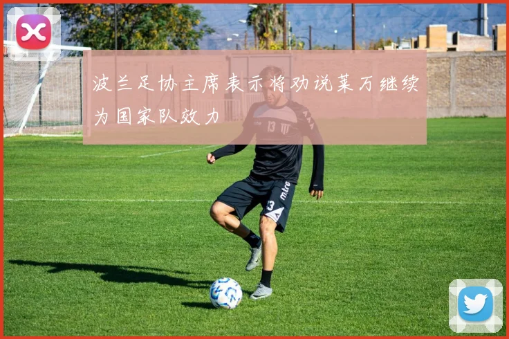 波兰足协主席表示将劝说莱万继续为国家队效力