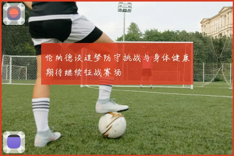 伦纳德谈追梦防守挑战与身体健康期待继续征战赛场