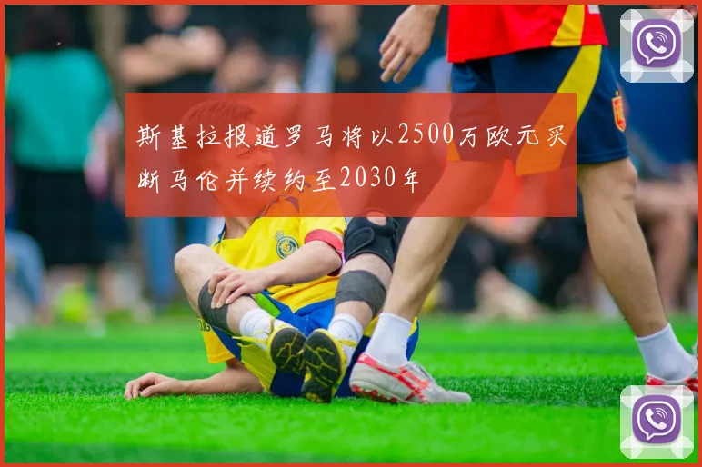 斯基拉报道罗马将以2500万欧元买断马伦并续约至2030年